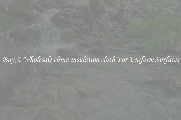 Buy A Wholesale china insulation cloth For Uniform Surfaces