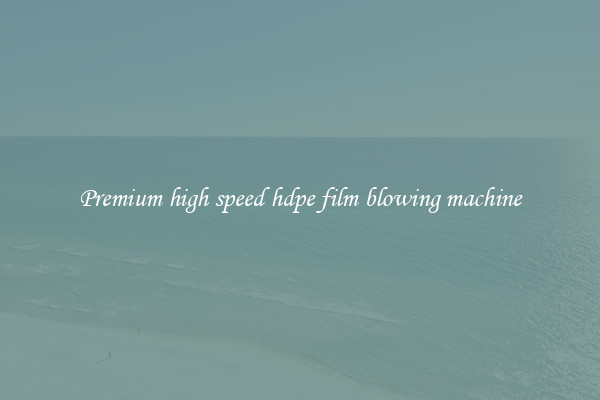 Premium high speed hdpe film blowing machine