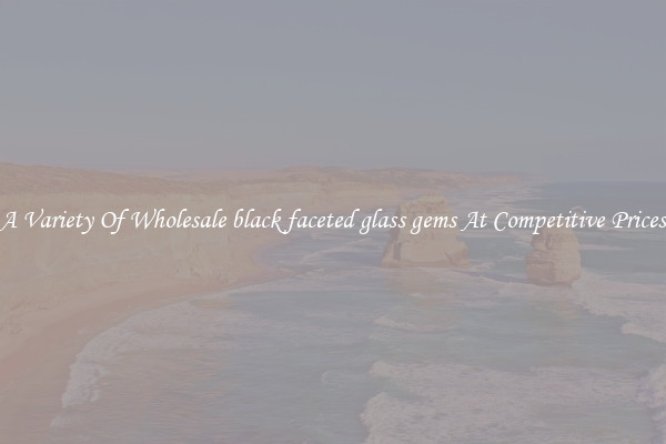 A Variety Of Wholesale black faceted glass gems At Competitive Prices