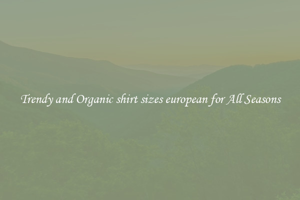 Trendy and Organic shirt sizes european for All Seasons