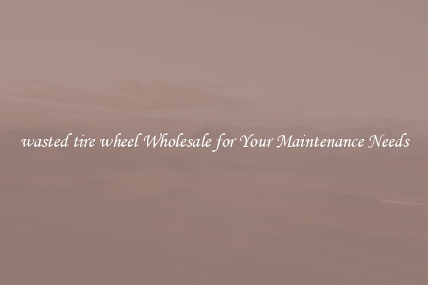 wasted tire wheel Wholesale for Your Maintenance Needs