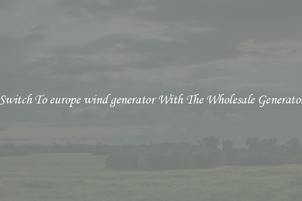 Switch To europe wind generator With The Wholesale Generator