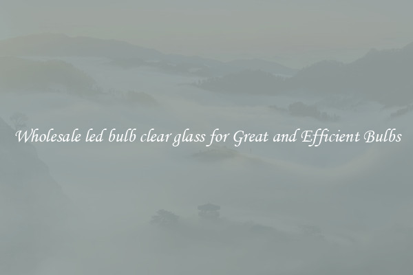 Wholesale led bulb clear glass for Great and Efficient Bulbs