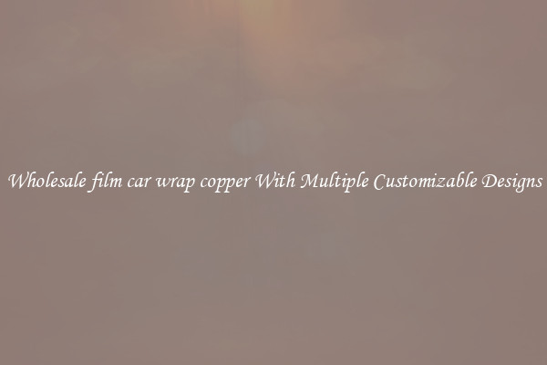 Wholesale film car wrap copper With Multiple Customizable Designs