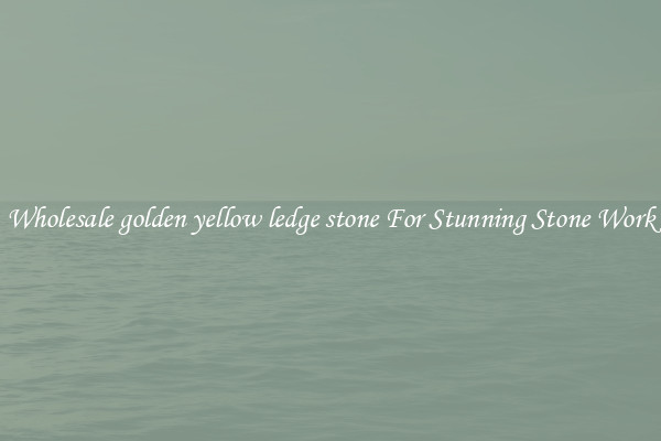 Wholesale golden yellow ledge stone For Stunning Stone Work