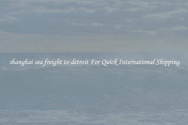 shanghai sea freight to detroit For Quick International Shipping