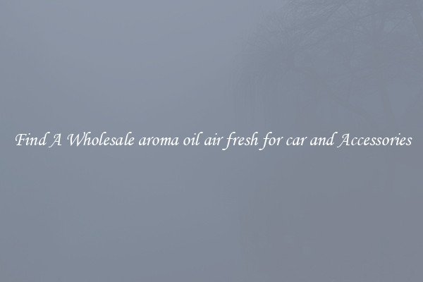Find A Wholesale aroma oil air fresh for car and Accessories