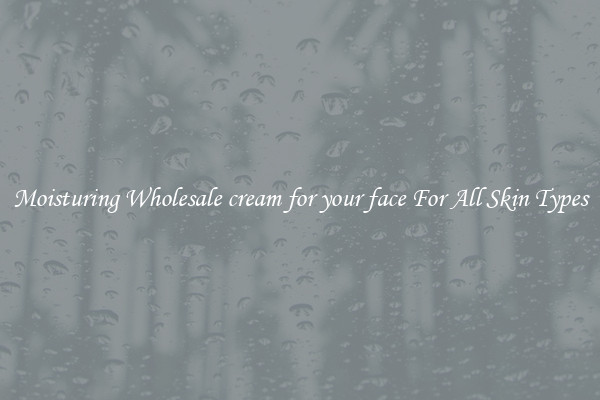 Moisturing Wholesale cream for your face For All Skin Types