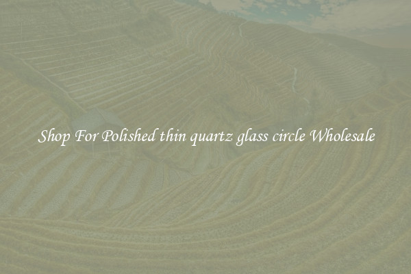 Shop For Polished thin quartz glass circle Wholesale