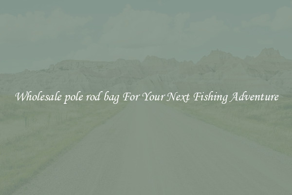 Wholesale pole rod bag For Your Next Fishing Adventure