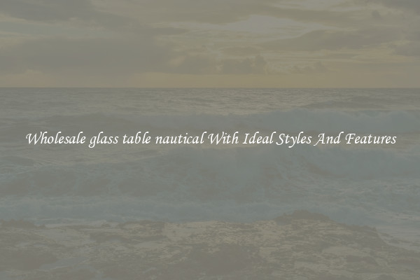 Wholesale glass table nautical With Ideal Styles And Features