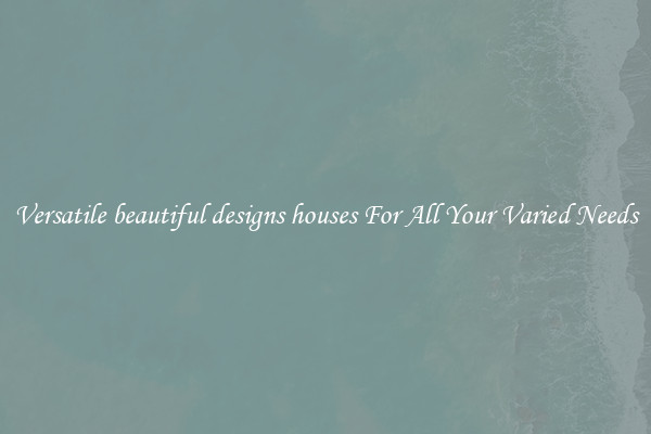 Versatile beautiful designs houses For All Your Varied Needs