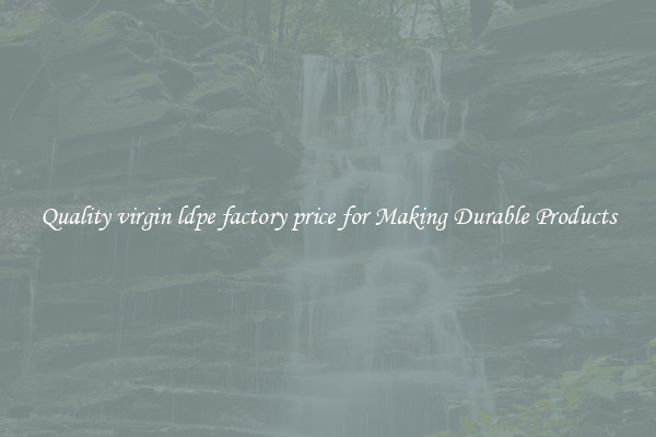 Quality virgin ldpe factory price for Making Durable Products