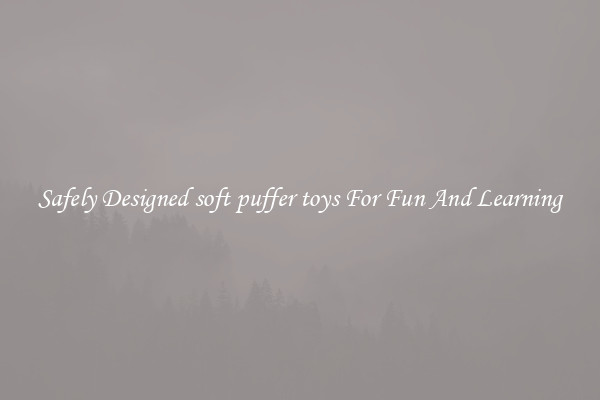 Safely Designed soft puffer toys For Fun And Learning
