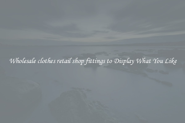 Wholesale clothes retail shop fittings to Display What You Like