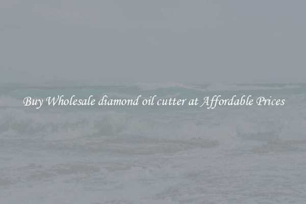 Buy Wholesale diamond oil cutter at Affordable Prices