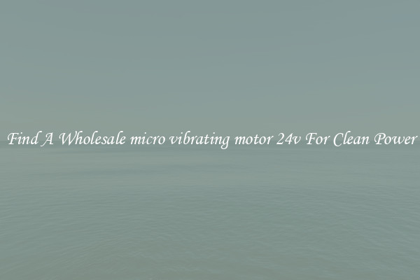 Find A Wholesale micro vibrating motor 24v For Clean Power
