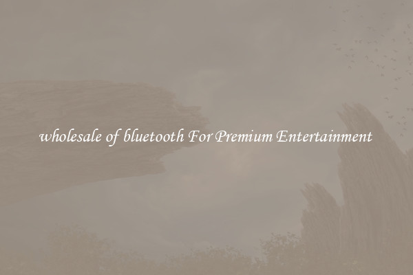 wholesale of bluetooth For Premium Entertainment 
