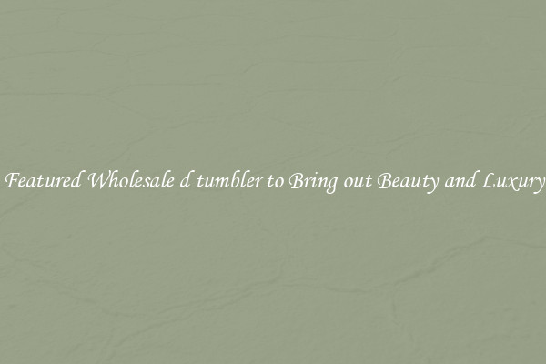 Featured Wholesale d tumbler to Bring out Beauty and Luxury