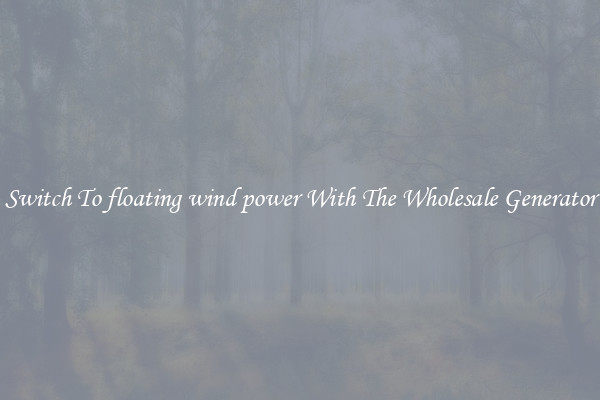Switch To floating wind power With The Wholesale Generator
