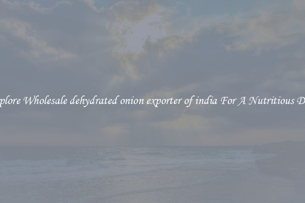 Explore Wholesale dehydrated onion exporter of india For A Nutritious Diet 
