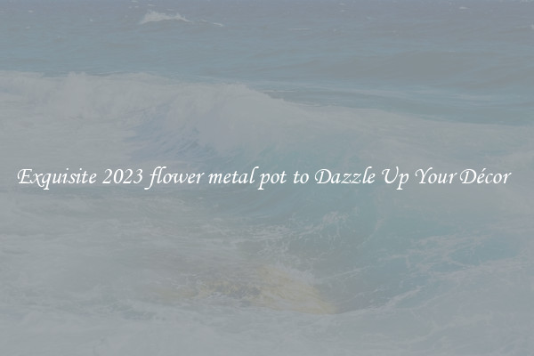 Exquisite 2023 flower metal pot to Dazzle Up Your Décor  