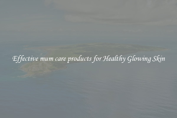 Effective mum care products for Healthy Glowing Skin