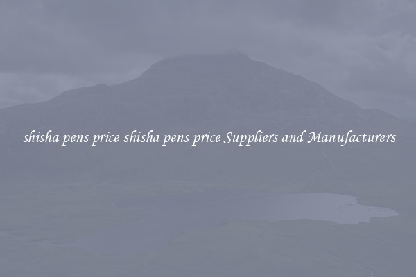 shisha pens price shisha pens price Suppliers and Manufacturers