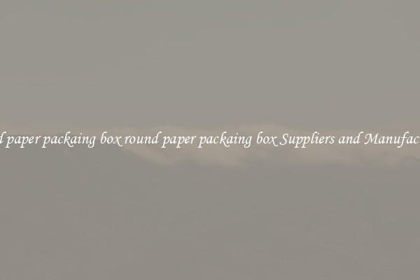 round paper packaing box round paper packaing box Suppliers and Manufacturers