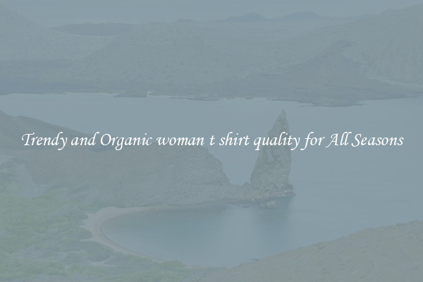 Trendy and Organic woman t shirt quality for All Seasons