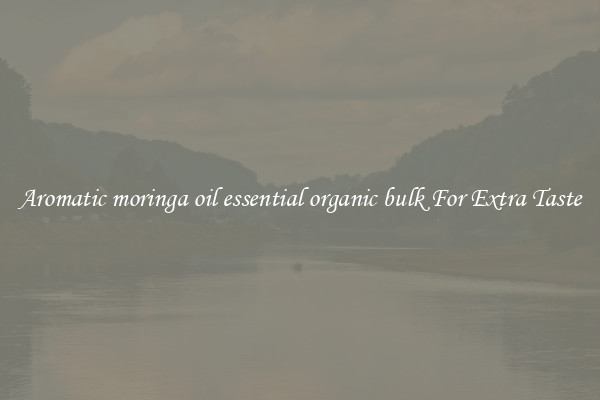 Aromatic moringa oil essential organic bulk For Extra Taste