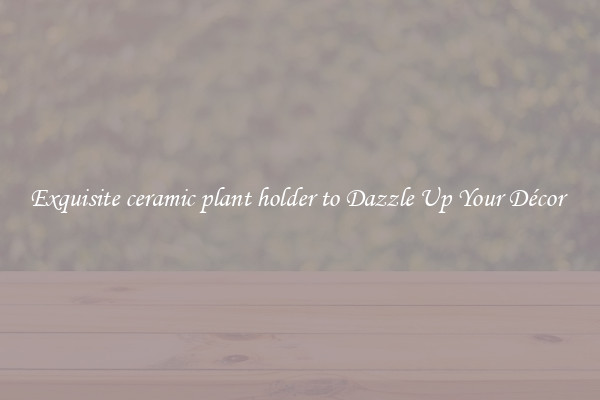 Exquisite ceramic plant holder to Dazzle Up Your Décor 