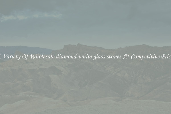 A Variety Of Wholesale diamond white glass stones At Competitive Prices