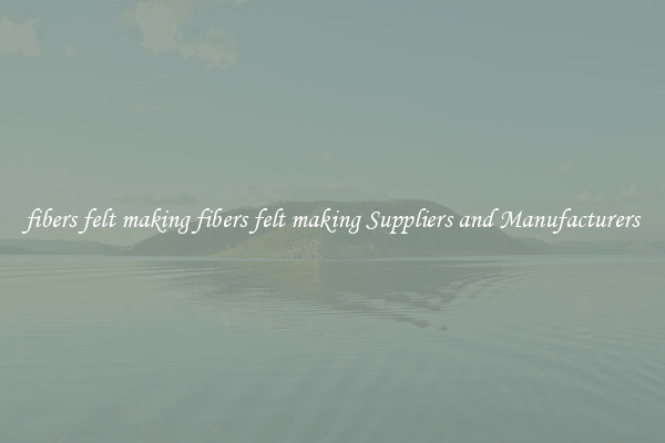 fibers felt making fibers felt making Suppliers and Manufacturers