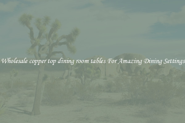Wholesale copper top dining room tables For Amazing Dining Settings