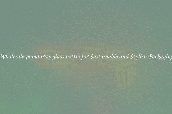 Wholesale popularity glass bottle for Sustainable and Stylish Packaging