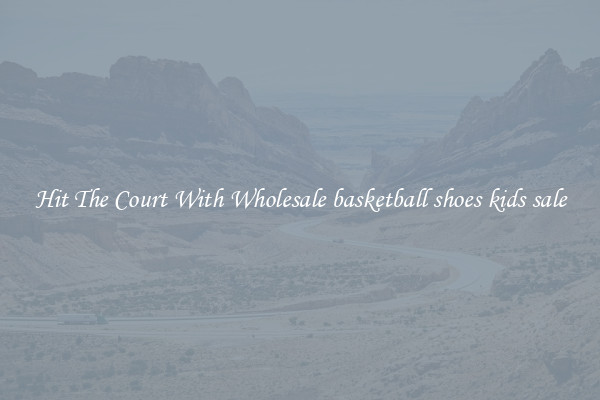 Hit The Court With Wholesale basketball shoes kids sale