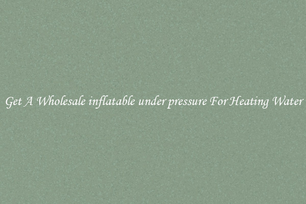 Get A Wholesale inflatable under pressure For Heating Water