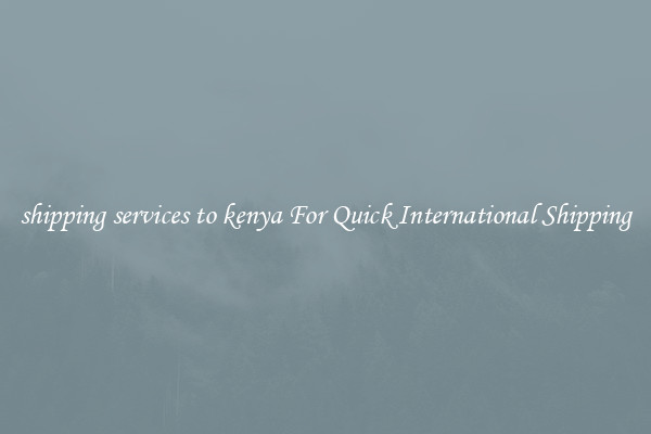 shipping services to kenya For Quick International Shipping