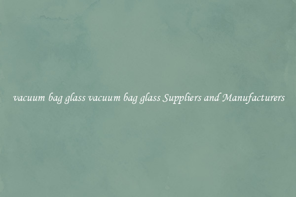vacuum bag glass vacuum bag glass Suppliers and Manufacturers