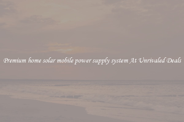 Premium home solar mobile power supply system At Unrivaled Deals