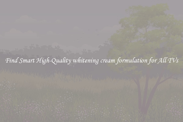 Find Smart High-Quality whitening cream formulation for All TVs