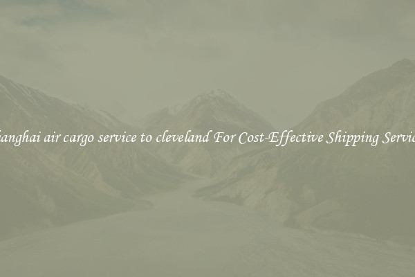shanghai air cargo service to cleveland For Cost-Effective Shipping Services