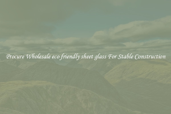 Procure Wholesale eco friendly sheet glass For Stable Construction