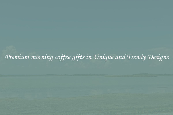 Premium morning coffee gifts in Unique and Trendy Designs