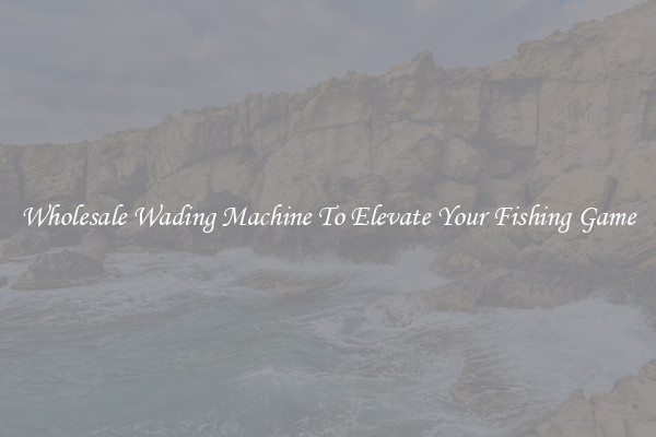 Wholesale Wading Machine To Elevate Your Fishing Game