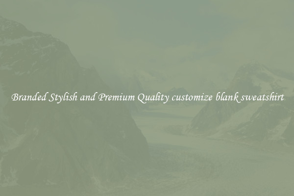 Branded Stylish and Premium Quality customize blank sweatshirt