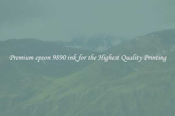 Premium epson 9890 ink for the Highest Quality Printing