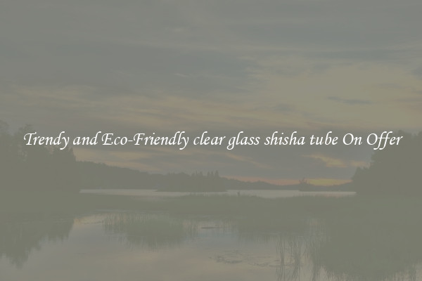Trendy and Eco-Friendly clear glass shisha tube On Offer