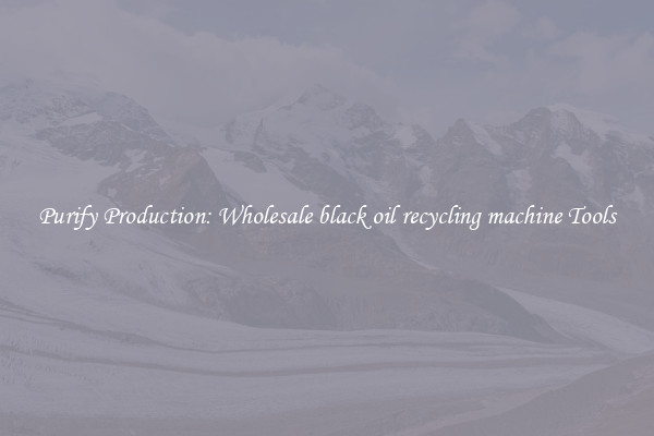 Purify Production: Wholesale black oil recycling machine Tools